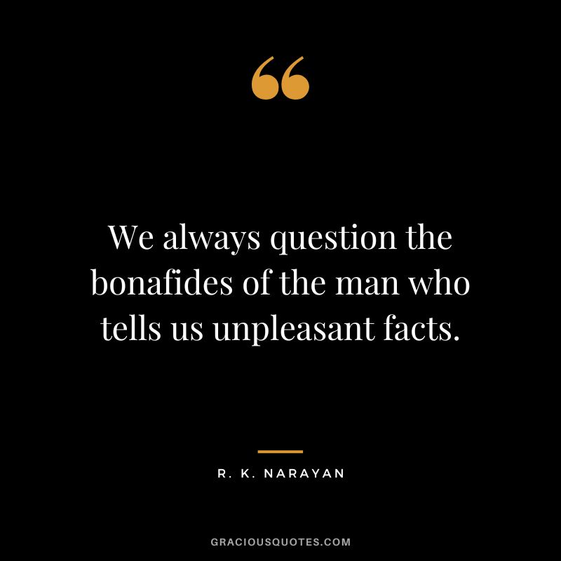 We always question the bonafides of the man who tells us unpleasant facts.