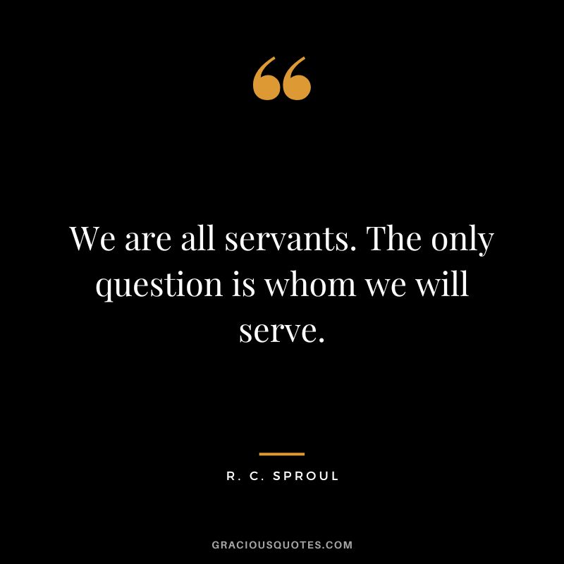 We are all servants. The only question is whom we will serve. - R. C. Sproul