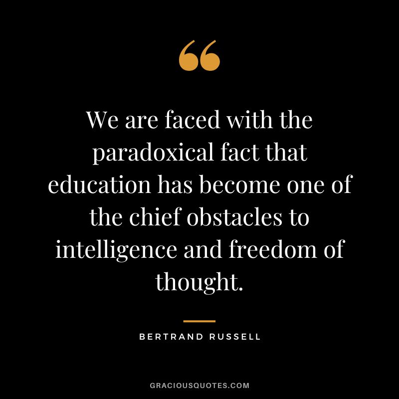 We are faced with the paradoxical fact that education has become one of the chief obstacles to intelligence and freedom of thought. - Bertrand Russell