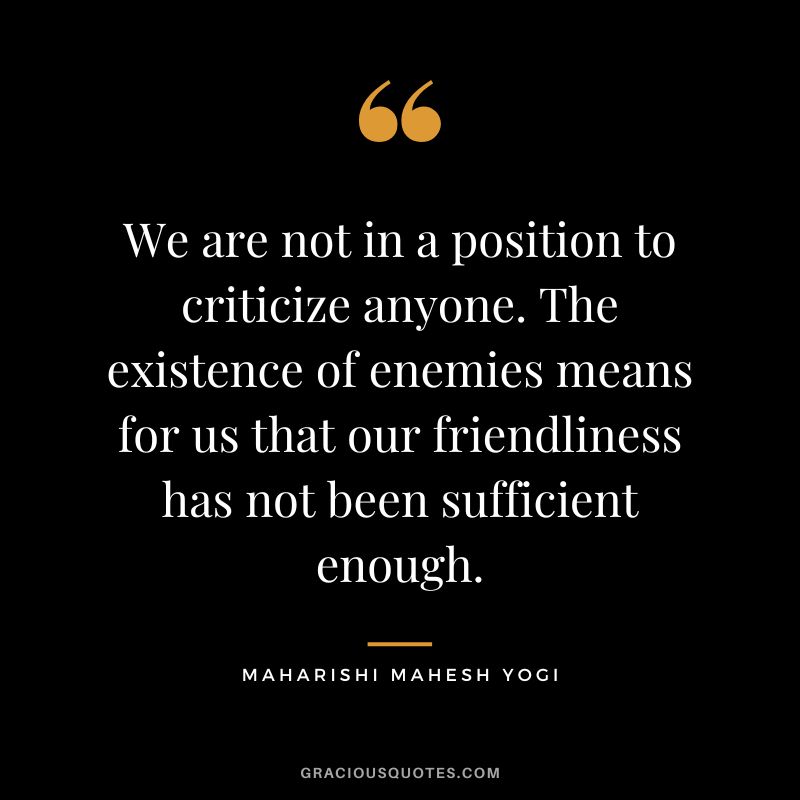 We are not in a position to criticize anyone. The existence of enemies means for us that our friendliness has not been sufficient enough.