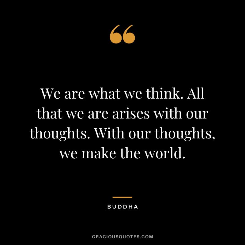 We are what we think. All that we are arises with our thoughts. With our thoughts, we make the world.