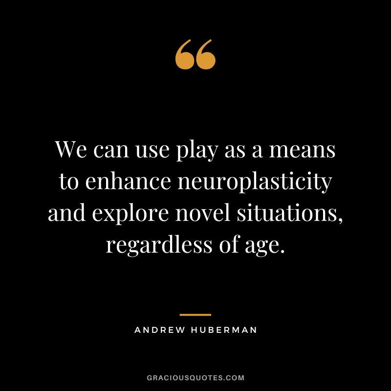 We can use play as a means to enhance neuroplasticity and explore novel situations, regardless of age.