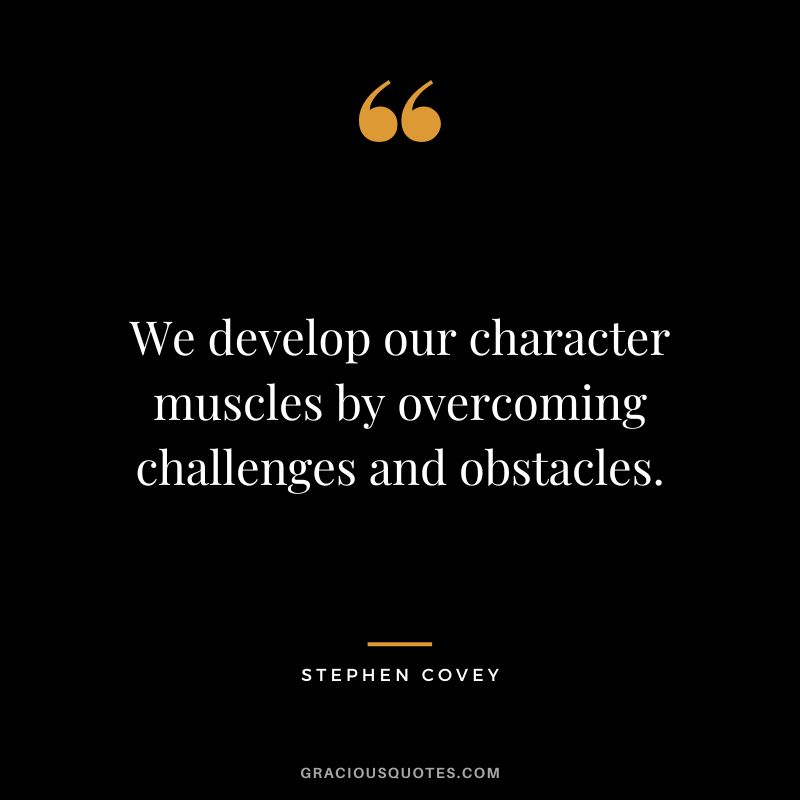 We develop our character muscles by overcoming challenges and obstacles. - Stephen Covey