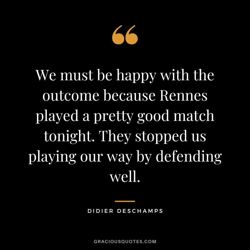 We must be happy with the outcome because Rennes played a pretty good match tonight. They stopped us playing our way by defending well.