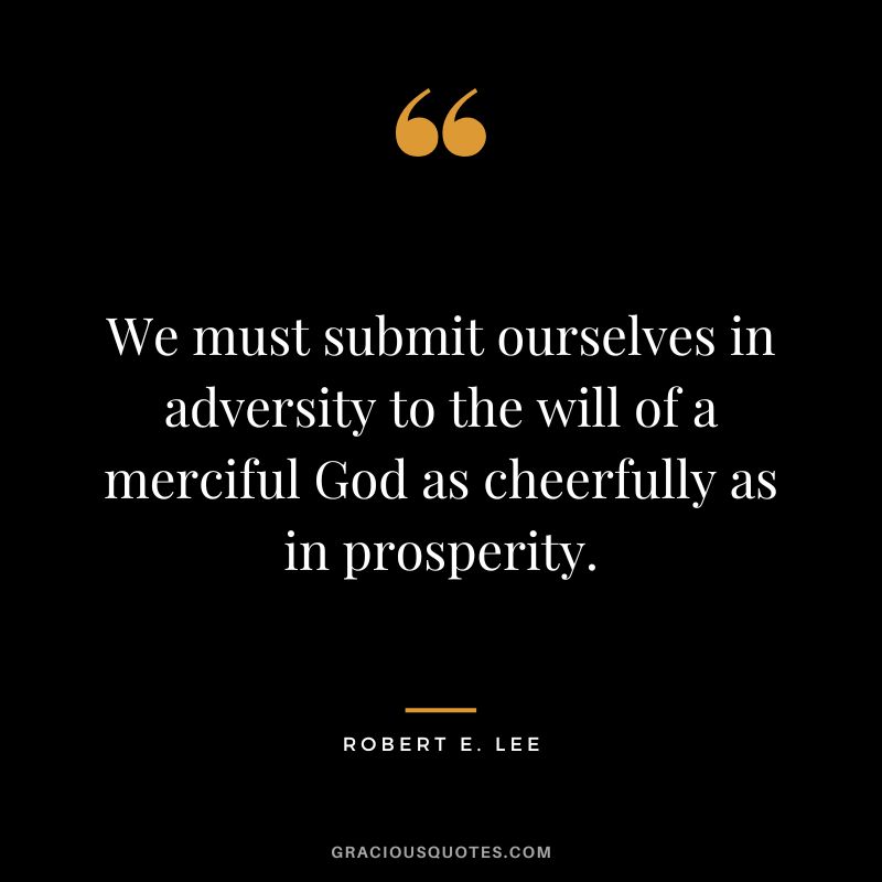 We must submit ourselves in adversity to the will of a merciful God as cheerfully as in prosperity. - Robert E. Lee