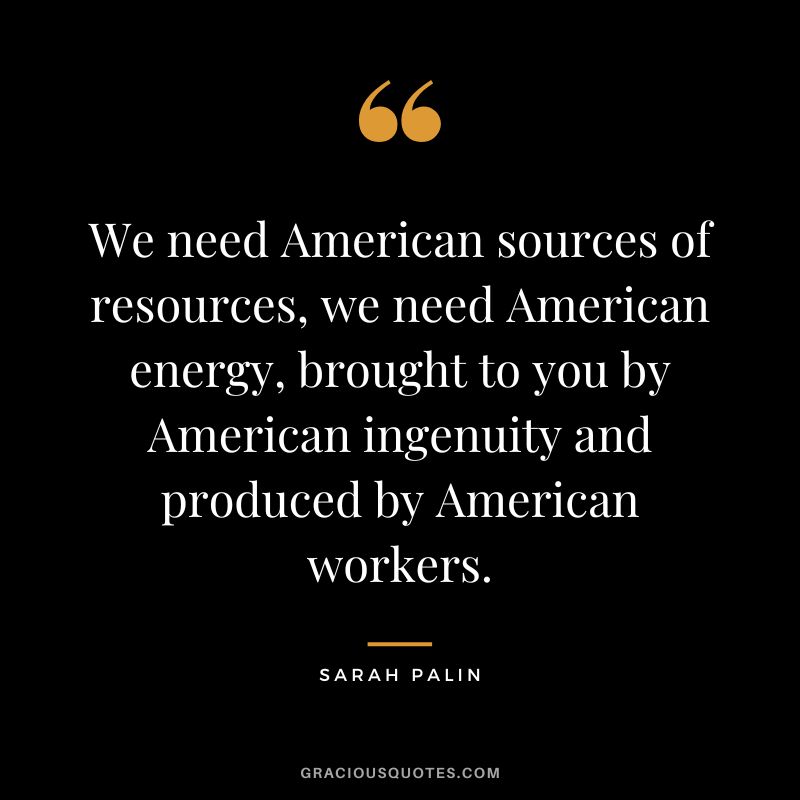 We need American sources of resources, we need American energy, brought to you by American ingenuity and produced by American workers. - Sarah Palin