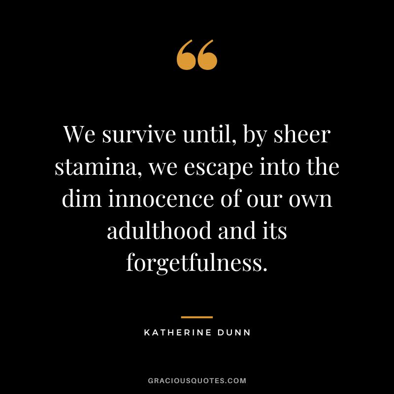 We survive until, by sheer stamina, we escape into the dim innocence of our own adulthood and its forgetfulness. - Katherine Dunn