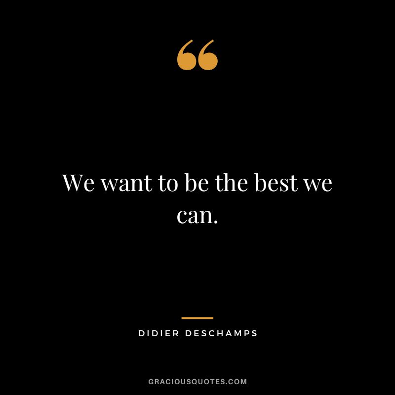 We want to be the best we can.
