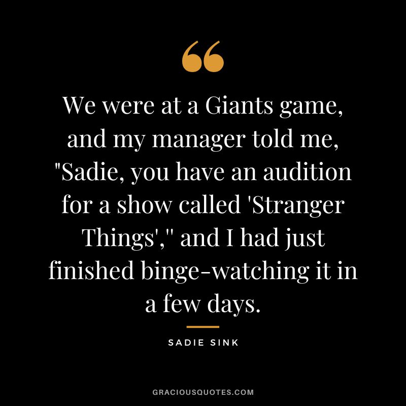 We were at a Giants game, and my manager told me, Sadie, you have an audition for a show called 'Stranger Things','' and I had just finished binge-watching it in a few days.