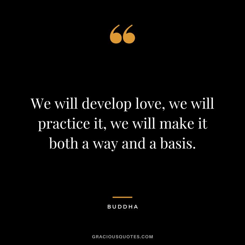 We will develop love, we will practice it, we will make it both a way and a basis.