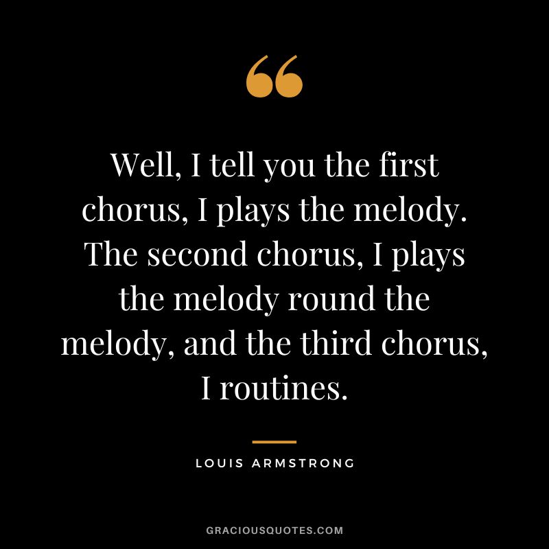 Well, I tell you the first chorus, I plays the melody. The second chorus, I plays the melody round the melody, and the third chorus, I routines.