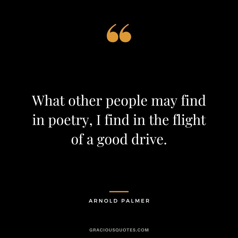 What other people may find in poetry, I find in the flight of a good drive.
