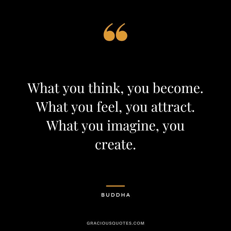 What you think, you become. What you feel, you attract. What you imagine, you create.