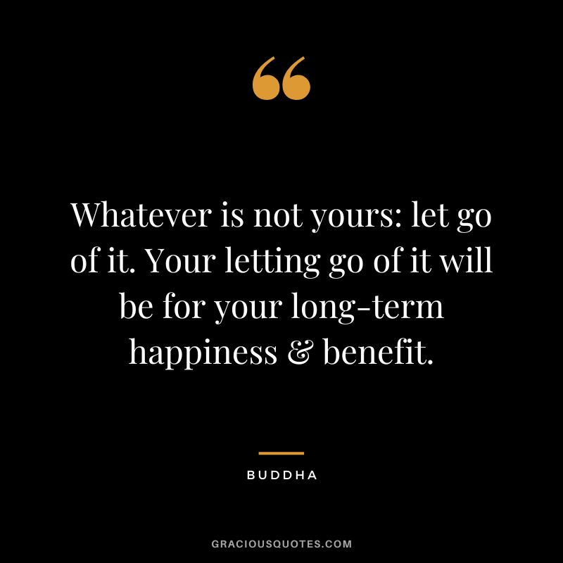 Whatever is not yours let go of it. Your letting go of it will be for your long-term happiness & benefit.