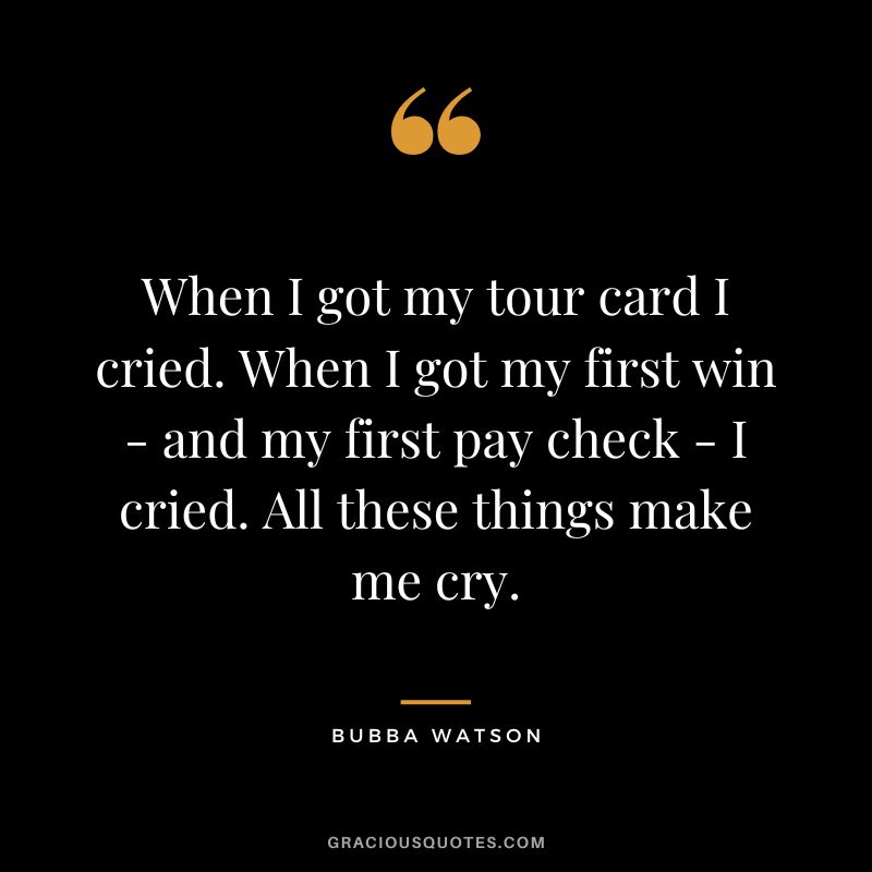 When I got my tour card I cried. When I got my first win - and my first pay check - I cried. All these things make me cry.