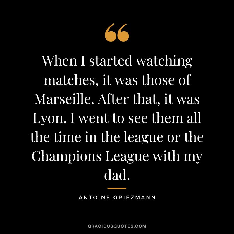 When I started watching matches, it was those of Marseille. After that, it was Lyon. I went to see them all the time in the league or the Champions League with my dad.