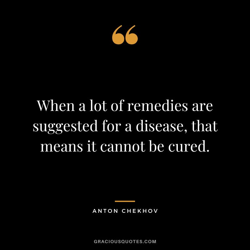 When a lot of remedies are suggested for a disease, that means it cannot be cured.
