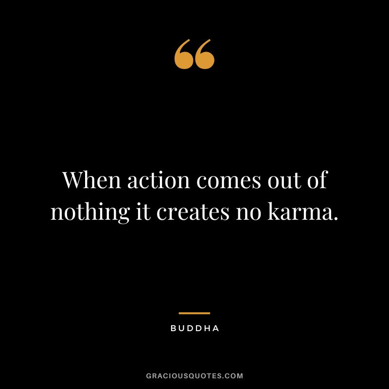 When action comes out of nothing it creates no karma.