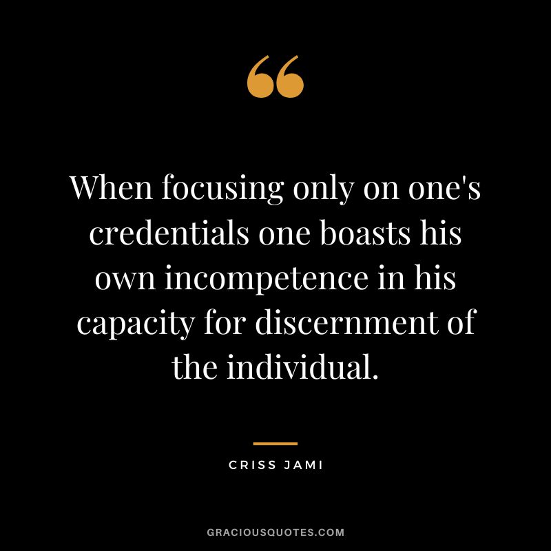 When focusing only on one's credentials one boasts his own incompetence in his capacity for discernment of the individual. - Criss Jami