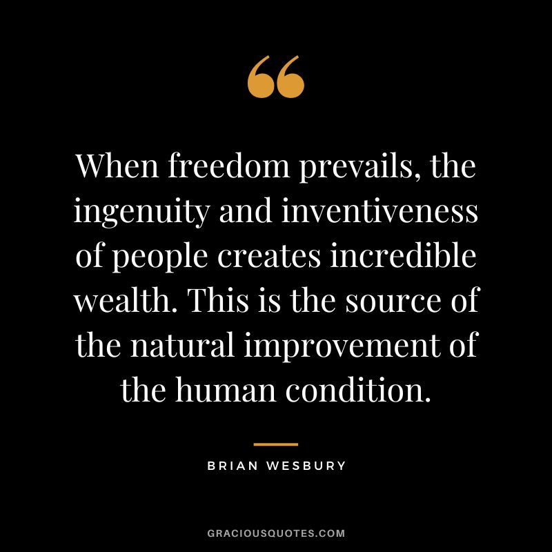 When freedom prevails, the ingenuity and inventiveness of people creates incredible wealth. This is the source of the natural improvement of the human condition. - Brian Wesbury