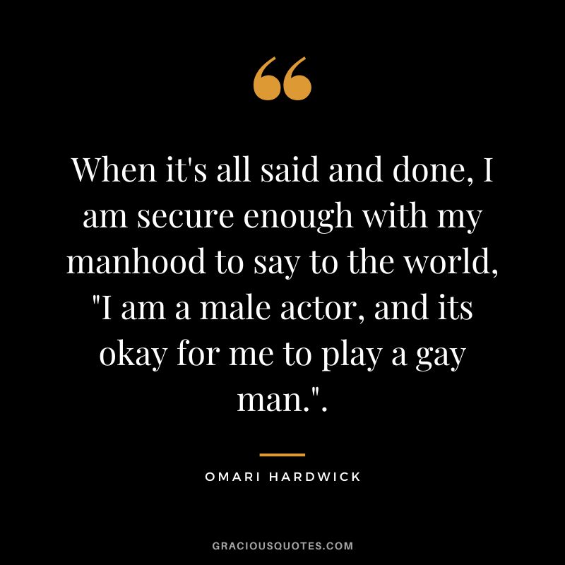 When it's all said and done, I am secure enough with my manhood to say to the world, I am a male actor, and its okay for me to play a gay man..