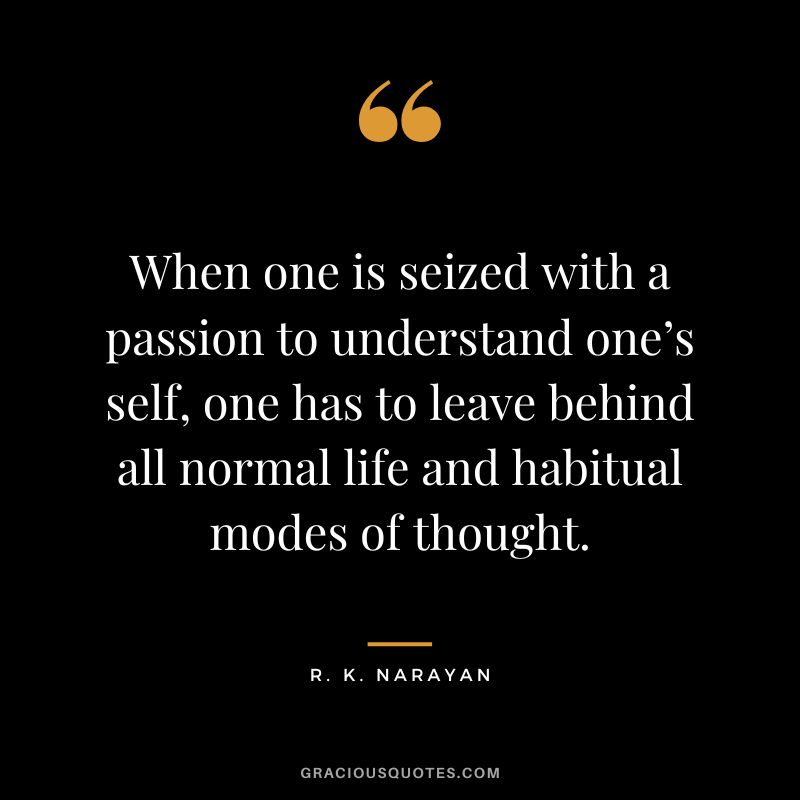When one is seized with a passion to understand one’s self, one has to leave behind all normal life and habitual modes of thought.
