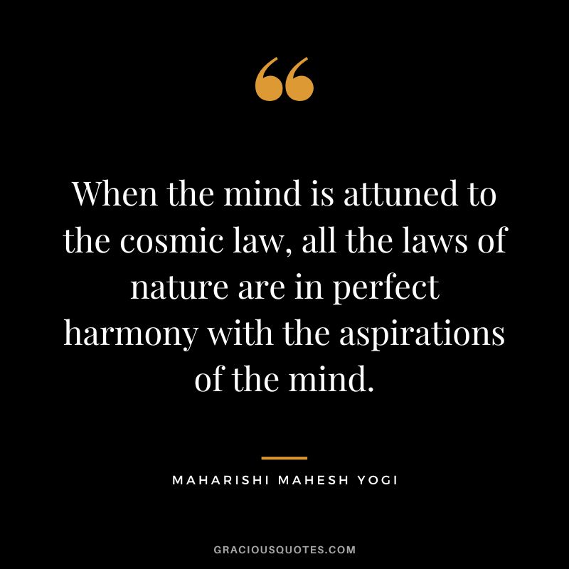 When the mind is attuned to the cosmic law, all the laws of nature are in perfect harmony with the aspirations of the mind.