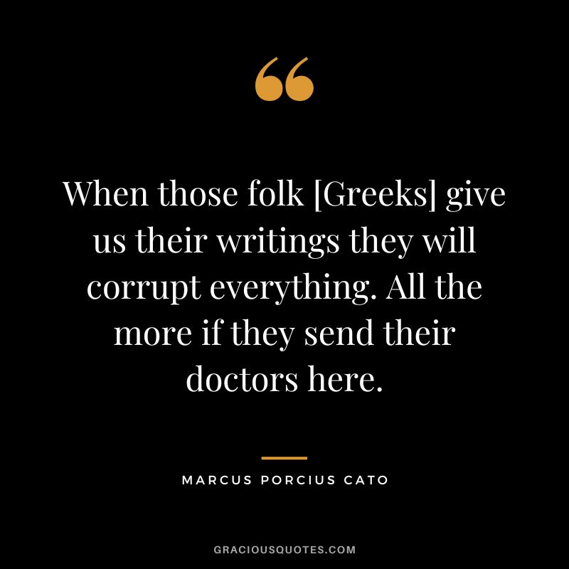 When those folk [Greeks] give us their writings they will corrupt everything. All the more if they send their doctors here.