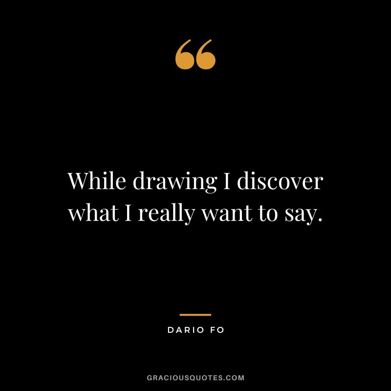 While drawing I discover what I really want to say. - Dario Fo
