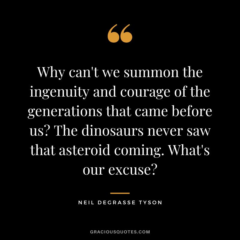 Why can't we summon the ingenuity and courage of the generations that came before us The dinosaurs never saw that asteroid coming. What's our excuse - Neil deGrasse Tyson