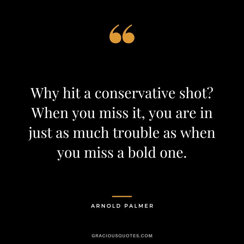 Why hit a conservative shot When you miss it, you are in just as much trouble as when you miss a bold one.
