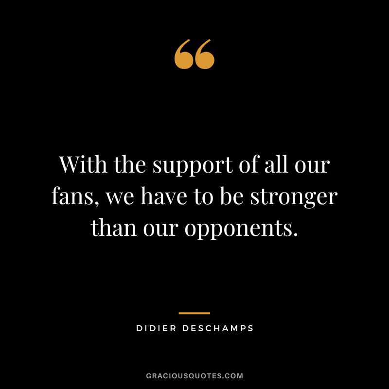 With the support of all our fans, we have to be stronger than our opponents.
