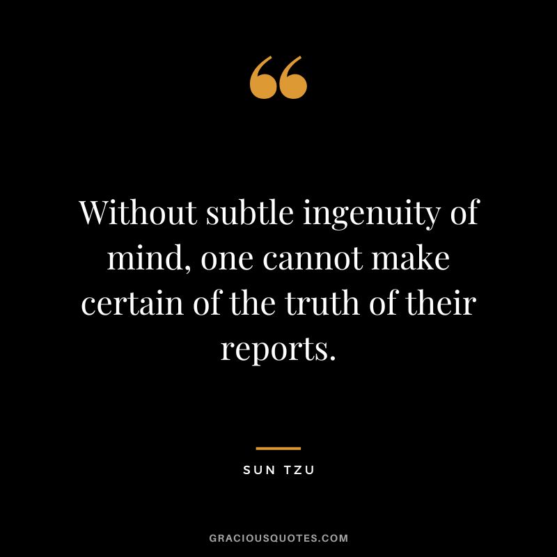 Without subtle ingenuity of mind, one cannot make certain of the truth of their reports. - Sun Tzu