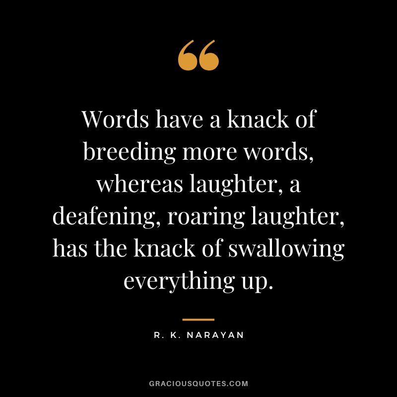 Words have a knack of breeding more words, whereas laughter, a deafening, roaring laughter, has the knack of swallowing everything up.