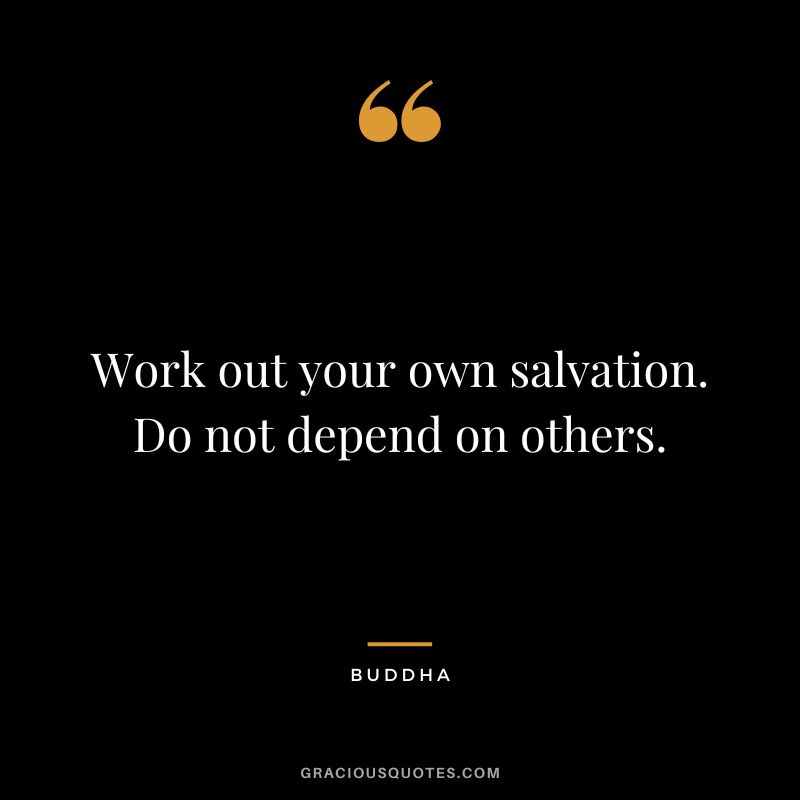Work out your own salvation. Do not depend on others.