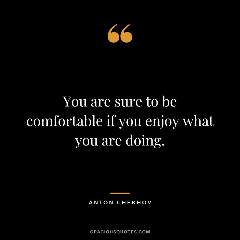 You are sure to be comfortable if you enjoy what you are doing.
