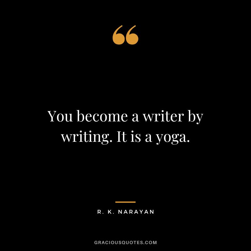 You become a writer by writing. It is a yoga.