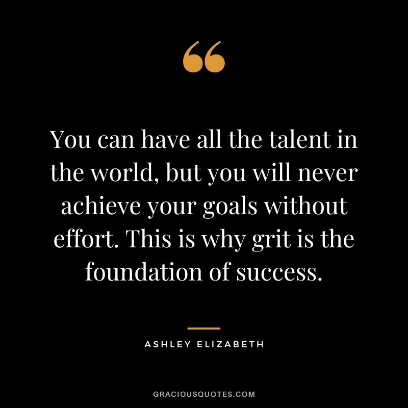 You can have all the talent in the world, but you will never achieve your goals without effort. This is why grit is the foundation of success. - Ashley Elizabeth