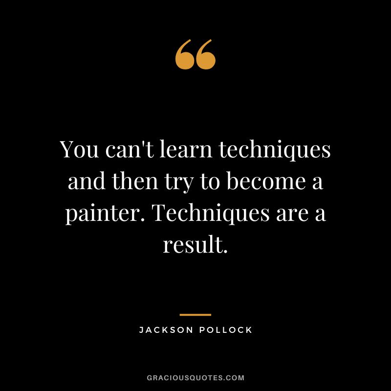 You can't learn techniques and then try to become a painter. Techniques are a result. - Jackson Pollock