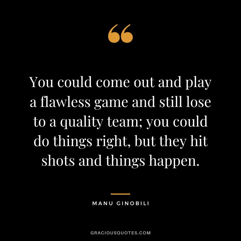 You could come out and play a flawless game and still lose to a quality team; you could do things right, but they hit shots and things happen.