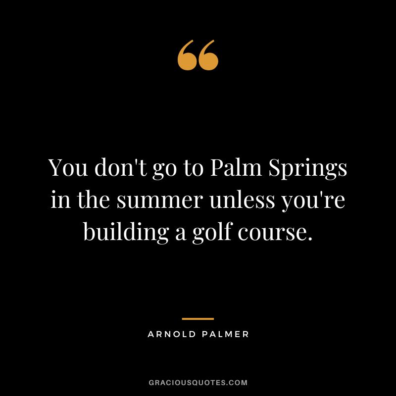 You don't go to Palm Springs in the summer unless you're building a golf course.