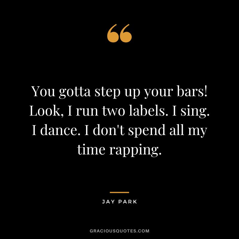 You gotta step up your bars! Look, I run two labels. I sing. I dance. I don't spend all my time rapping.