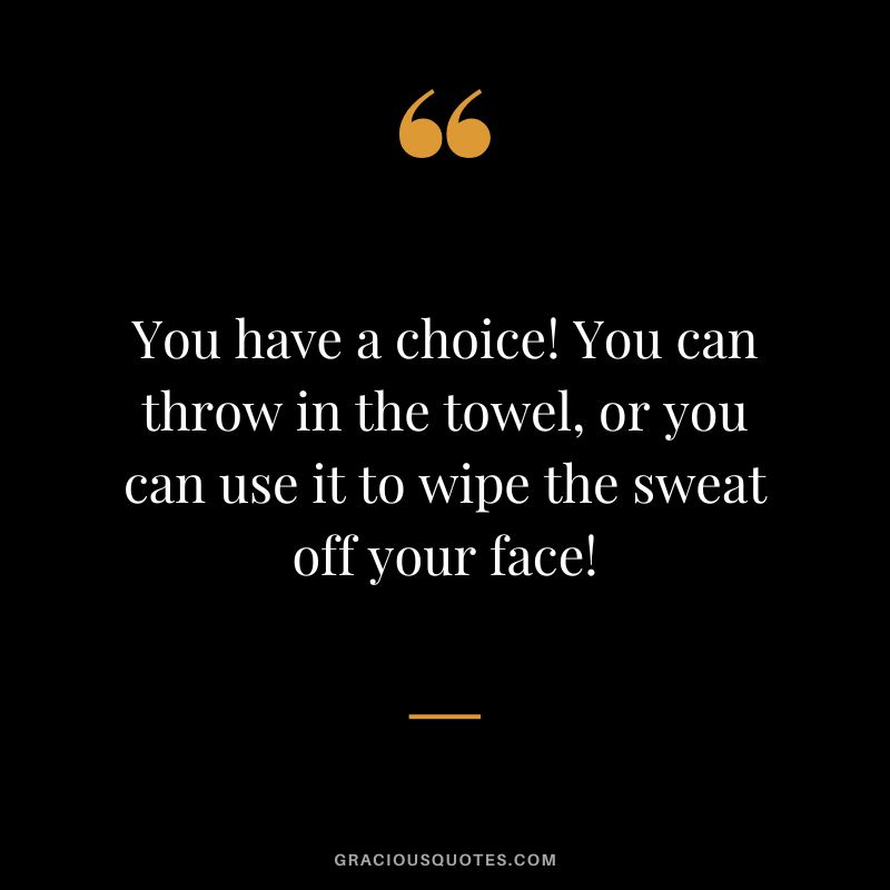You have a choice! You can throw in the towel, or you can use it to wipe the sweat off your face!