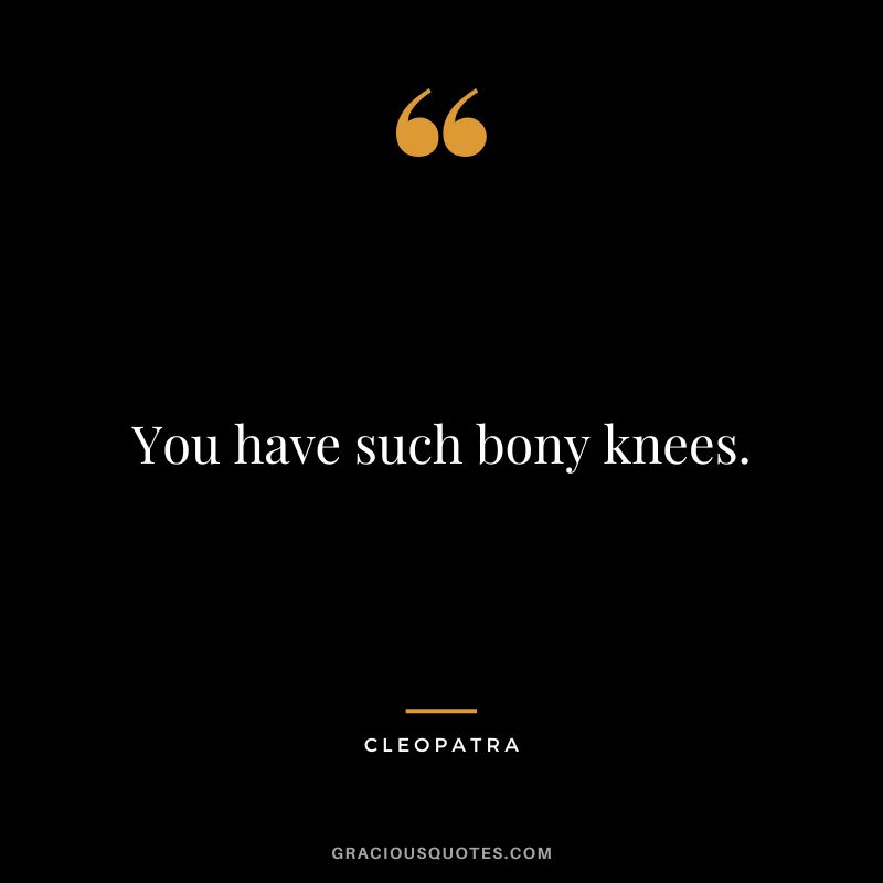 You have such bony knees.