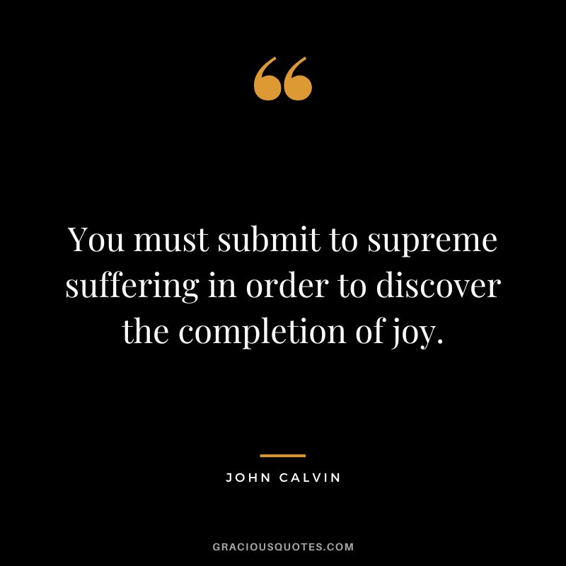 You must submit to supreme suffering in order to discover the completion of joy. - John Calvin