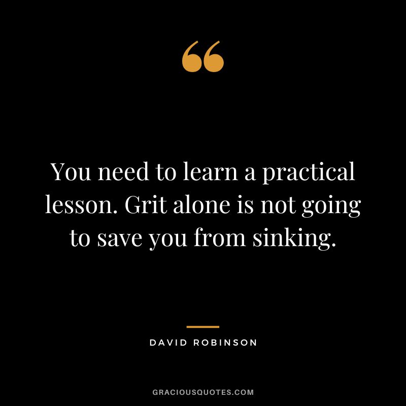 You need to learn a practical lesson. Grit alone is not going to save you from sinking. - David Robinson