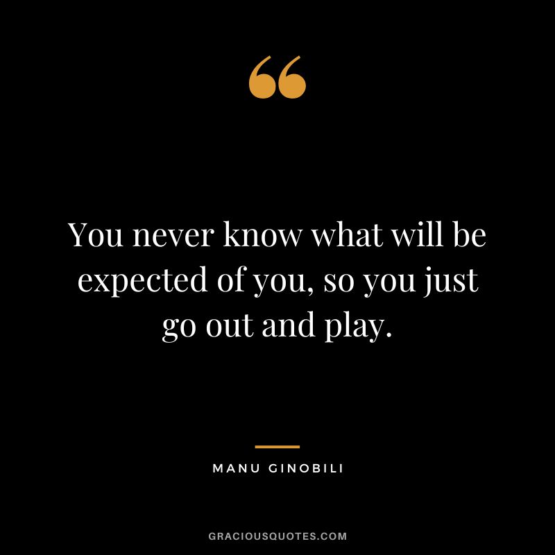 You never know what will be expected of you, so you just go out and play.