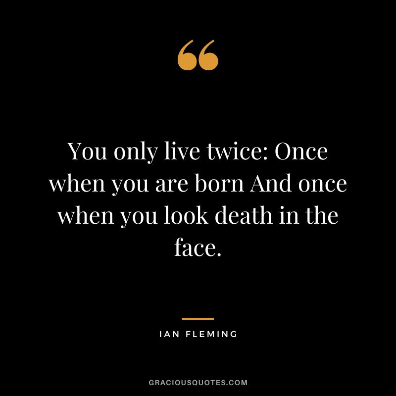 You only live twice Once when you are born And once when you look death in the face.