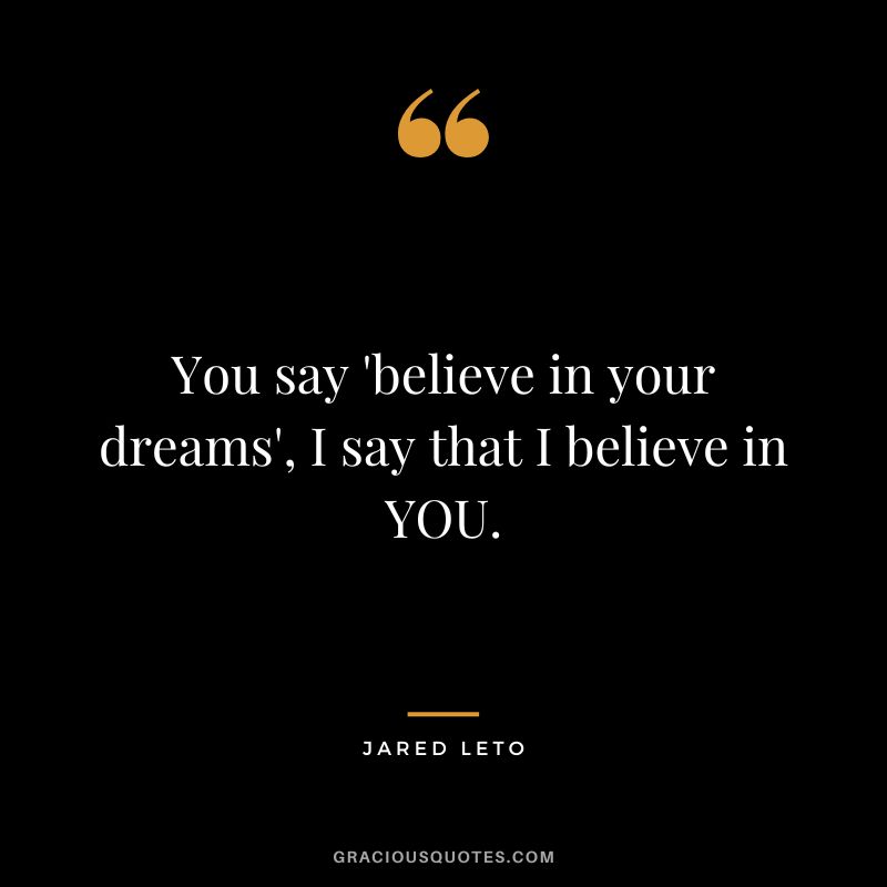 You say 'believe in your dreams', I say that I believe in YOU.