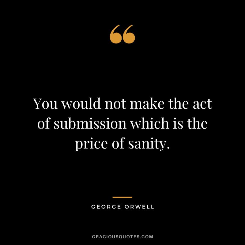 You would not make the act of submission which is the price of sanity. - George Orwell
